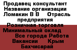 Продавец-консультант › Название организации ­ Ломакин В.В. › Отрасль предприятия ­ Розничная торговля › Минимальный оклад ­ 35 000 - Все города Работа » Вакансии   . Крым,Бахчисарай